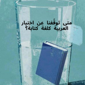 لماذا توقّفنا عن اختيار اللغة العربية كلغة كتابة؟