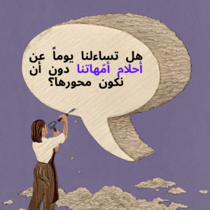 هل تساءلنا يوماً عن أحلام أمّهاتنا دون أن نكون محورها؟
